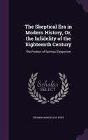 The Skeptical Era in Modern History: Or, the Infidelity of the Eighteenth Century, the Product of Spiritual Despotism 1145471420 Book Cover