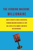 The Vending Machine Millionaire: How to Create and Run a Successful Vending Machine Business at any Age, with Little Money, and with no Experience. 1670808459 Book Cover