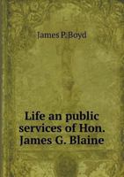 Life and Public Services of Hon. James G. Blaine, the Illustrious American Orator, Diplomat and Statesman 1017608946 Book Cover