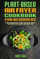 Plant Based Air Fryer Cookbook For Beginners: A Simple Guide With Easy to make, Healthy and Delicious Plant Based Air Fryer Recipes For Beginner Users 1802417176 Book Cover
