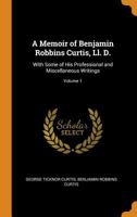 A Memoir of Benjamin Robbins Curtis, Ll. D.: With Some of His Professional and Miscellaneous Writings, Volume 1 1017406308 Book Cover