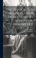 The Hypocrite, A Comedy, Altered From C. Cibber's Non-juror. Oxberry's Ed 1022558684 Book Cover