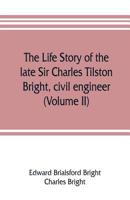 The life story of the late Sir Charles Tilston Bright, civil engineer; with which is incorporated the story of the Atlantic cable, and the first telegraph to India and the colonies Volume 2 9353806887 Book Cover