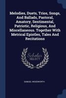 Melodies, Duets, Trios, Songs, and Ballads, Pastoral, Amatory, Sentimental, Patriotic, Religious, and Miscellaneous. Together With Metrical Epistles, Tales and Recitations 1018756191 Book Cover