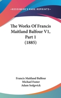 The Works Of Francis Maitland Balfour V1, Part 1 1166202011 Book Cover