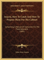 Insects, How To Catch And How To Prepare Them For The Cabinet: Comprising A Manual Of Instruction For The Field Naturalist 1104869624 Book Cover
