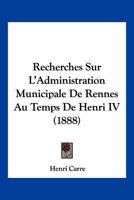 Recherches Sur L'Administration Municipale De Rennes Au Temps De Henri IV (1888) 1146393474 Book Cover