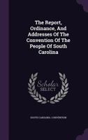 The Report, Ordinance, And Addresses Of The Convention Of The People Of South Carolina 1346381593 Book Cover