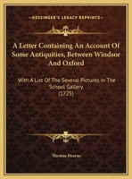 A Letter, Containing an Account of Some Antiquities Between Windsor and Oxford: With a List of the Several Pictures in the School-Gallery Adjoyning to the Bodlejan Library. Written An. Dom. MDCCVIII 1170604056 Book Cover