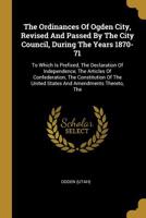 The Ordinances of Ogden City, Revised and Passed by the City Council, During the Years 1870-71: To Which Is Prefixed, the Declaration of Independence, the Articles of Confederation, the Constitution o 101074576X Book Cover