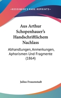 Aus Arthur Schopenhauer's Handschriftlichem Nachlass: Abhandlungen, Anmerkungen, Aphorismen Und Fragmente (1864) 1168480051 Book Cover