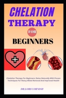 CHELATION THERAPY FOR BEGINNERS: Chelation Therapy For Beginners: Detox Naturally With Proven Techniques For Heavy Metal Removal And Improved Health B0DPL45VJ1 Book Cover