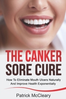 The Canker Sore Cure: How To Eliminate Mouth Ulcers Naturally And Improve Health Exponentially B08P6QF2R5 Book Cover