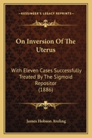 On Inversion of the Uterus: With Eleven Cases Successfully Treated by the Sigmoid Repositor: A Postgraduate Lecture Delivered at the Chelsea Hospital for Women 1104302861 Book Cover