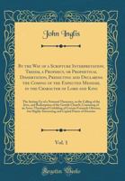 By the Way of a Scripture Interpretation; Theism, a Prophecy, or Prophetical Dissertation, Predicting and Declaring the Coming of the Expected Messiah, in the Character of Lord and King, Vol. 1: The S 0267315945 Book Cover