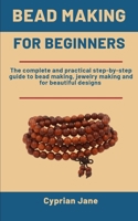 Bead Making For Beginners: The Complete And Practical Step-By-Step Guide To Bead Making, Jewelry Making & For Beautiful Designs B08NVF9BBC Book Cover