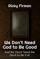 We Don't Need God to Be Good: And We Don't Need the Devil to Be Evil B0FQ5STDHV Book Cover