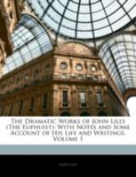 The Dramatic Works of John Lilly, (the Euphuist.) with Notes and Some Account of His Life and Writings by F.W. Fairholt Volume 1 1432542427 Book Cover