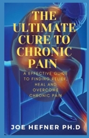 THE ULTIMATE CURE TO CHRONIC PAIN: A Effective Guide To Finding Relief, Heal And Overcome Chronic Pain B092L6YZXB Book Cover