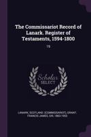 The Commissariot Record of Lanark. Register of Testaments, 1594-1800: 19 1378898001 Book Cover