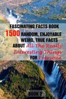 Fascinating Facts Book: 1500 Random, Enjoyable, Weird, True Facts About All The Really Interesting Things For Everyone Book 2 B095HV8QMV Book Cover