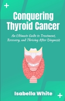 Conquering Thyroid Cancer: An Ultimate Guide to Treatment, Recovery, and Thriving After Diagnosis B0CKLL15HX Book Cover