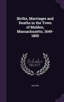 Births, Marriages and Deaths in the Town of Malden, Massachusetts, 1649-1850; 1649-1850 1014745616 Book Cover