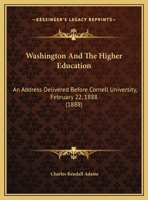 Washington and the Higher Education: An Address Delivered Before Cornell University, February 22, 18 1240093926 Book Cover