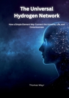 The Universal Hydrogen Network: How a Simple Element Could Connect the Universe, Life, and Human Consciousness 3695742887 Book Cover