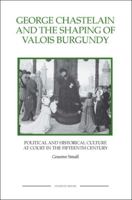 George Chastelain and the Shaping of Valois Burgundy: Political and Historical Culture at Court in the Fifteenth Century 1843836343 Book Cover
