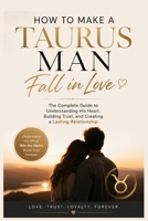 How to Make a Taurus Man Fall in Love: The Complete Guide to Understanding His Heart, Building Trust, and Creating a Lasting Relationship B0H6WJH8PF Book Cover