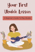 Your First Ukulele Lesson: A Beginner's Guide To Play Ukulele: How To Play Ukulele Book B099BZX13V Book Cover