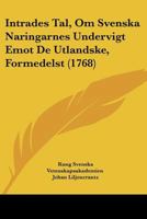 Intrades Tal, Om Svenska Naringarnes Undervigt Emot De Utlandske, Formedelst (1768) 1104870118 Book Cover