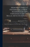 Memorias Para La Historia De La Real Academia De San Fernando Y De Las Bellas Artes En España: Desde El Advenimiento Al Trono De Felipe V, Hasta Nuestros Dias; Volume 1 (Spanish Edition) 1019972262 Book Cover