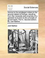 Advice to the privileged orders in the several states of Europe, resulting from the necessity and propriety of a general revolution in the principle ... Part II. Second edition. By Joel Barlow, ... 1170877982 Book Cover