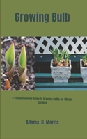 Growing Bulb: A Comprehensive Guide to Growing Bulbs for Vibrant Gardens B0CNTM5792 Book Cover