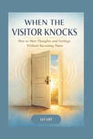 WHEN THE VISITOR KNOCKS: How to Meet Thoughts and Feelings Without Becoming Them — A warm, practical guide to meeting thoughts and feelings — ... — plus a toolkit of scripts and resets. B0GK5X18QB Book Cover