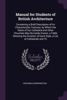 Manual for Students of British Architecture: Containing a Brief Description of Its Characteristic Features, by Which the Dates of Our Cathedral and ... of Each Style, a List of Cathedrals and Th 137795899X Book Cover
