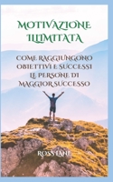Motivazione Illimitata: Come Raggiungono Obiettivi E Successi Le Persone Di Maggior Successo B0BCSBGLBS Book Cover