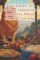 Regal Repasts: 103 Culinary Inspirations Inspired by Mufasa from The Lion King B0CRDY2ZHW Book Cover