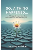 SO, A THING HAPPENED...: (A SELF HELP GUID TO GET YOU OUT OF A RUT AND INTO THE BEST VERSION OF YOU) B0FJ65SYXV Book Cover