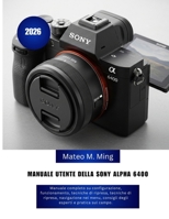 Manuale utente della Sony Alpha 6400 2026: Manuale completo su configurazione, funzionamento, tecniche di ripresa, tecniche di ripresa, navigazione ... Mastery Manual Guide) (Italian Edition) B0GYP3GJYG Book Cover
