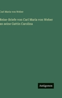 Reise-Briefe von Carl Maria von Weber an seine Gattin Carolina 3563996679 Book Cover