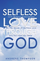 Selfless Love Through God: Love Without the Expectation: Be the Vessel of Selfless Love: It is the Light You Need 1949343995 Book Cover
