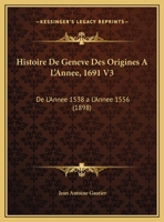Histoire De Geneve Des Origines A L'Annee, 1691 V3: De L'Annee 1538 a L'Annee 1556 (1898) 1160107645 Book Cover
