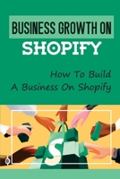 Business Growth On Shopify: How To Build A Business On Shopify: E-Commerce Part Time Jobs Online B09BYFWXYB Book Cover