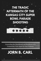 The Tragic Aftermath of the Kansas City Super Bowl Parade Shooting: Unraveling the Heartbreak and Resilience of a Community Torn Apart by Gun Violence B0CVRGZ76B Book Cover