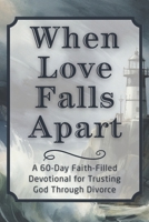When Love Falls Apart: A 60-Day Faith-Filled Devotional for Trusting God Through Divorce (The Steadfast Faith Devotional Series) B0GDXFVLMX Book Cover
