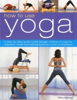 How to Use Yoga: A Step-by-Step Guide to the Iyengar Method of Yoga, for Relaxation, Health and Well-Being