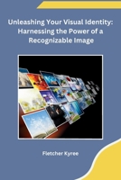 Unleashing Your Visual Identity: Harnessing the Power of a Recognizable Image B0CPX1KB39 Book Cover